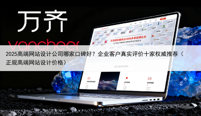 2025高端网站设计公司哪家口碑好?企业客户真实评价十家权威推荐(正规高端网站设计价格)