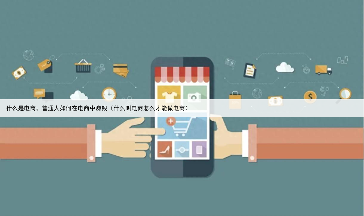 什么是电商，普通人如何在电商中赚钱（什么叫电商怎么才能做电商）