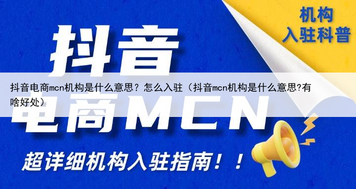 抖音电商mcn机构是什么意思?怎么入驻(抖音mcn机构是什么意思?有啥好处)