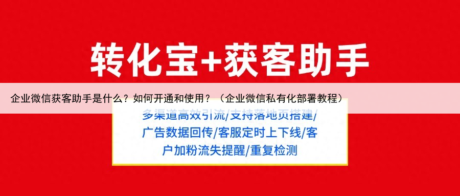 企业微信获客助手是什么？如何开通和使用？（企业微信私有化部署教程）