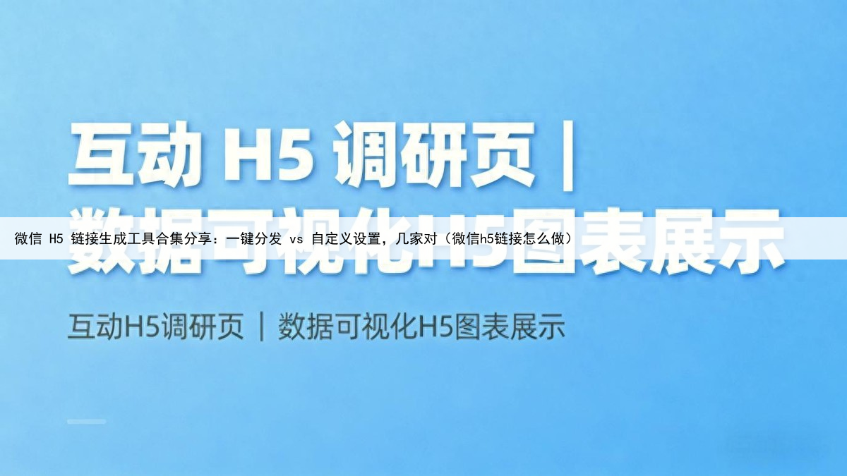 微信 H5 链接生成工具合集分享:一键分发 vs 自定义设置,几家对(微信h5链接怎么做)
