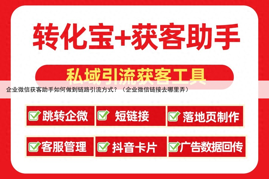企业微信获客助手如何做到链路引流方式？（企业微信链接去哪里弄）