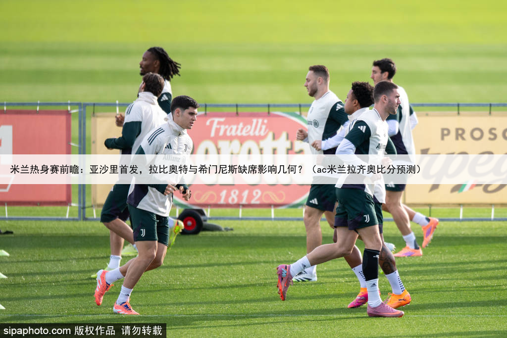 米兰热身赛前瞻：亚沙里首发，拉比奥特与希门尼斯缺席影响几何？（ac米兰拉齐奥比分预测）