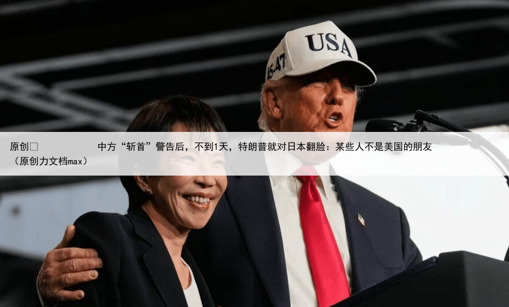 原创
中方“斩首”警告后,不到1天,特朗普就对日本翻脸:某些人不是美国的朋友(原创力文档max)