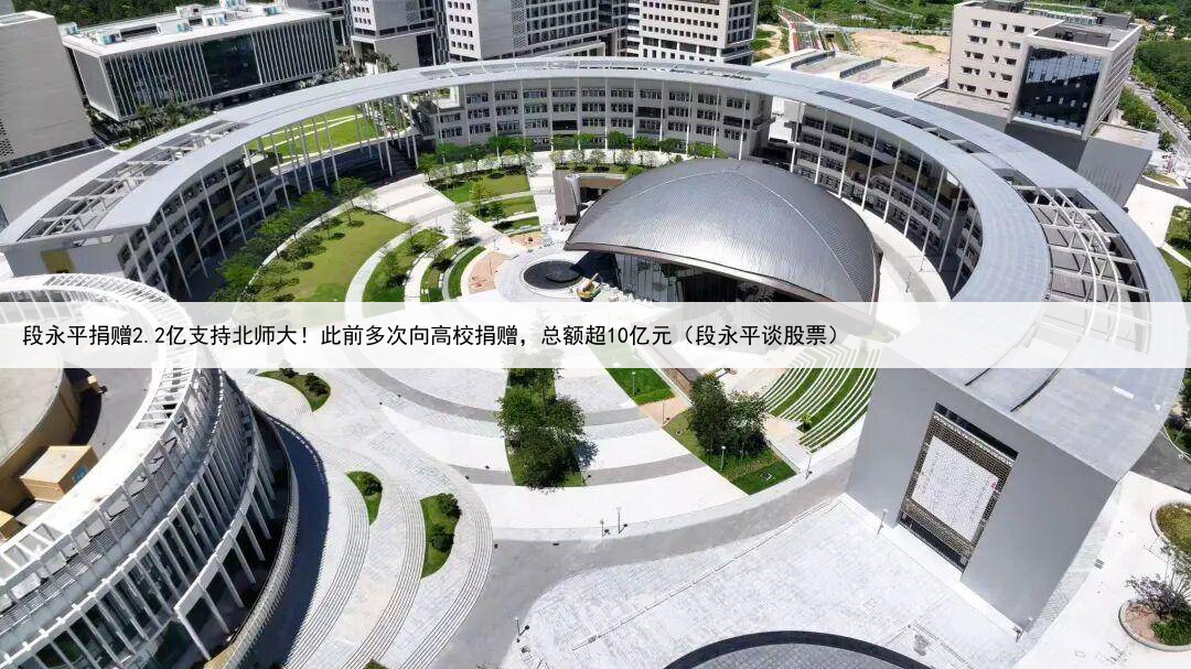 段永平捐赠2.2亿支持北师大！此前多次向高校捐赠，总额超10亿元（段永平谈股票）