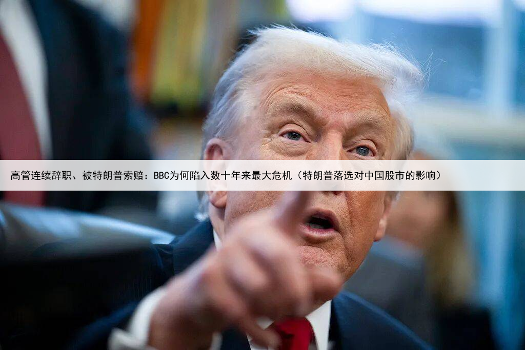 高管连续辞职、被特朗普索赔：BBC为何陷入数十年来最大危机（特朗普落选对中国股市的影响）