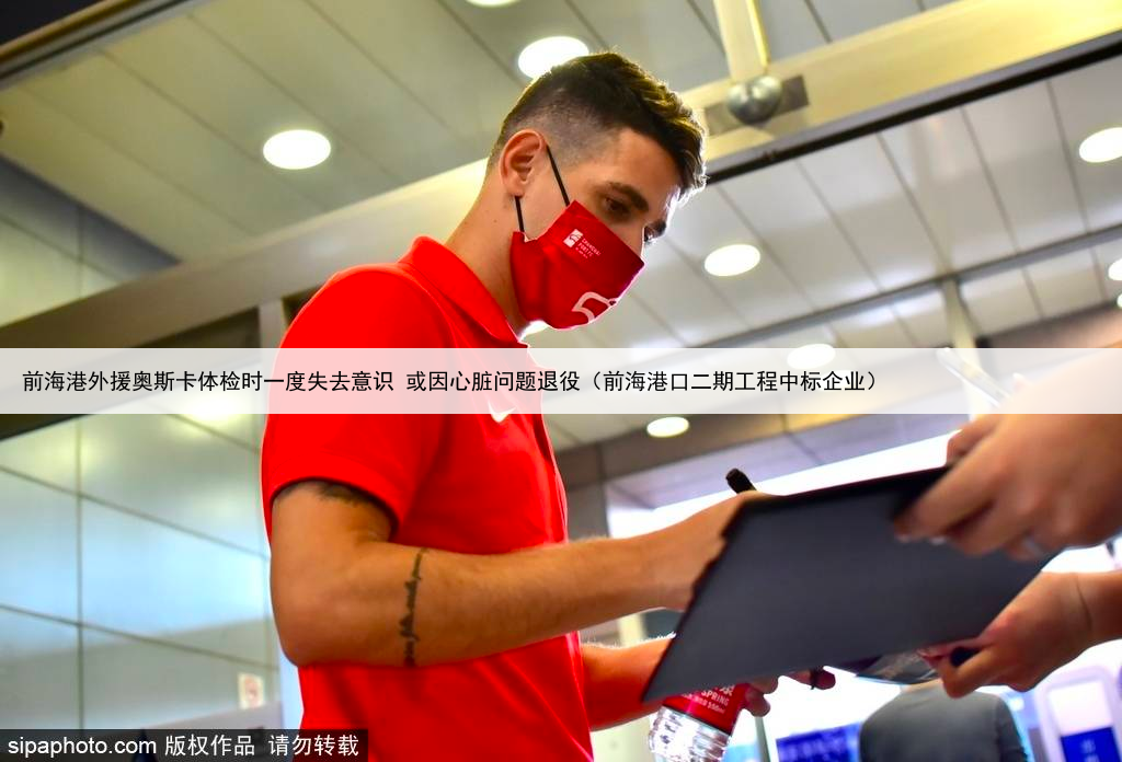 前海港外援奥斯卡体检时一度失去意识 或因心脏问题退役(前海港口二期工程中标企业)