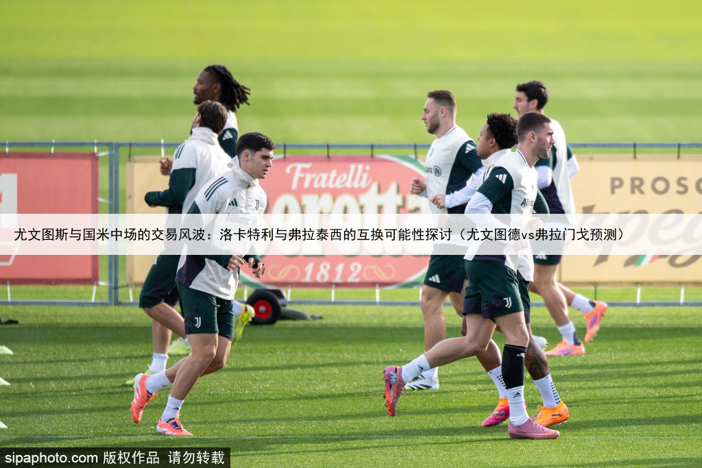 尤文图斯与国米中场的交易风波：洛卡特利与弗拉泰西的互换可能性探讨（尤文图德vs弗拉门戈预测）