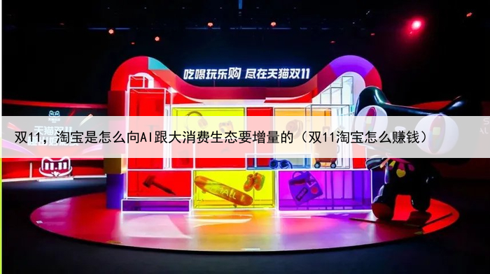 双11，淘宝是怎么向AI跟大消费生态要增量的（双11淘宝怎么赚钱）