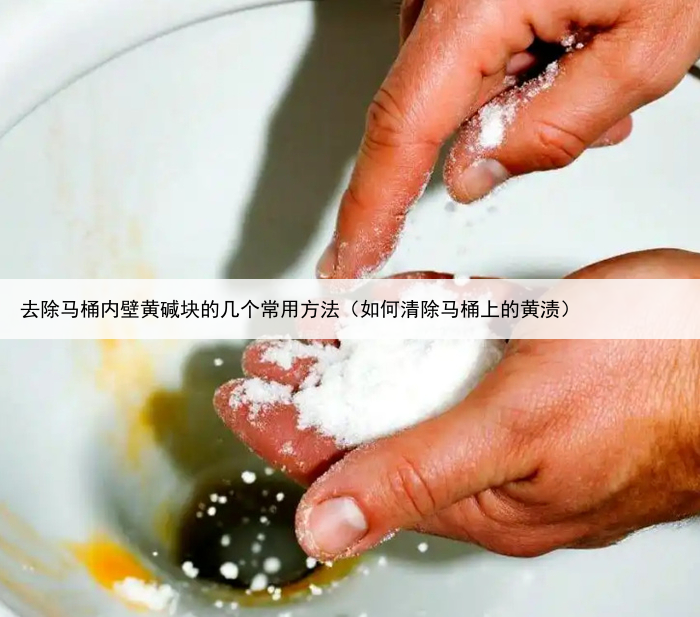 去除马桶内壁黄碱块的几个常用方法（如何清除马桶上的黄渍）