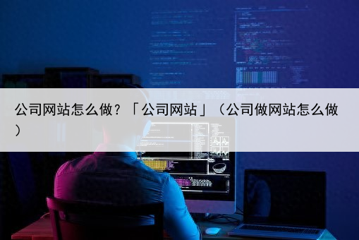 公司网站怎么做?「公司网站」(公司做网站怎么做)