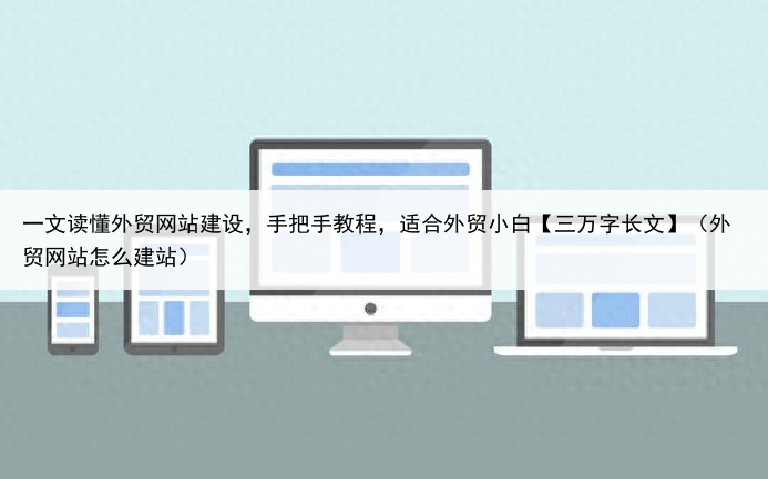 一文读懂外贸网站建设,手把手教程,适合外贸小白【三万字长文】(外贸网站怎么建站)