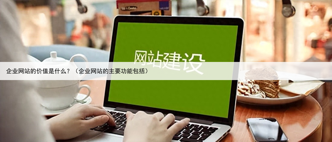 企业网站的价值是什么？（企业网站的主要功能包括）