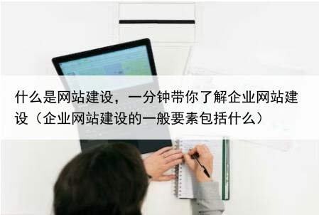 什么是网站建设，一分钟带你了解企业网站建设（企业网站建设的一般要素包括什么）