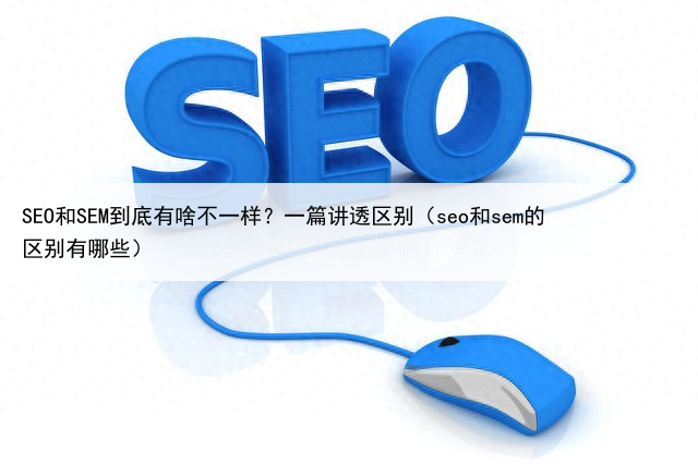 SEO和SEM到底有啥不一样?一篇讲透区别(seo和sem的区别有哪些)