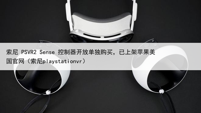 索尼 PSVR2 Sense 控制器开放单独购买，已上架苹果美国官网（索尼playstationvr）
