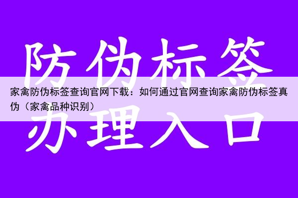 家禽防伪标签查询官网下载:如何通过官网查询家禽防伪标签真伪(家禽品种识别)