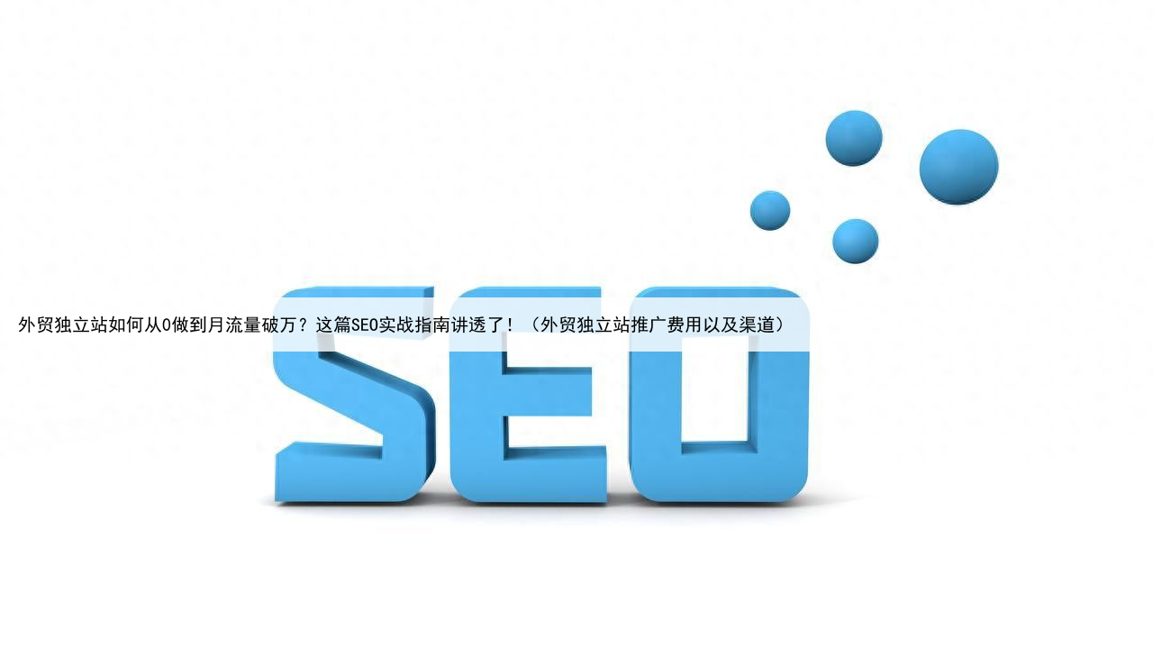 外贸独立站如何从0做到月流量破万？这篇SEO实战指南讲透了！（外贸独立站推广费用以及渠道）