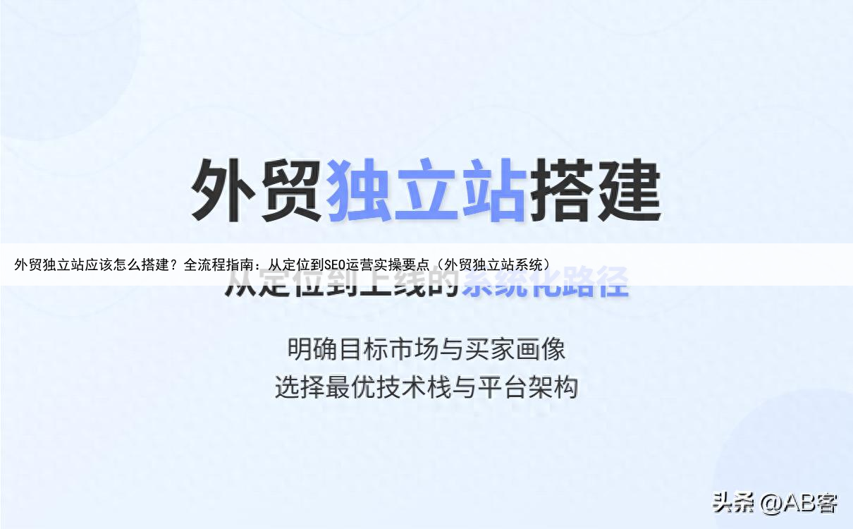 外贸独立站应该怎么搭建?全流程指南:从定位到SEO运营实操要点(外贸独立站系统)