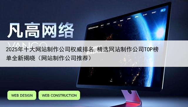 2025年十大网站制作公司权威排名,精选网站制作公司TOP榜单全新揭晓(网站制作公司推荐)