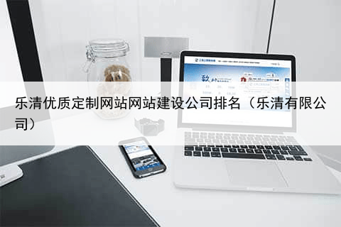 乐清优质定制网站网站建设公司排名(乐清有限公司)