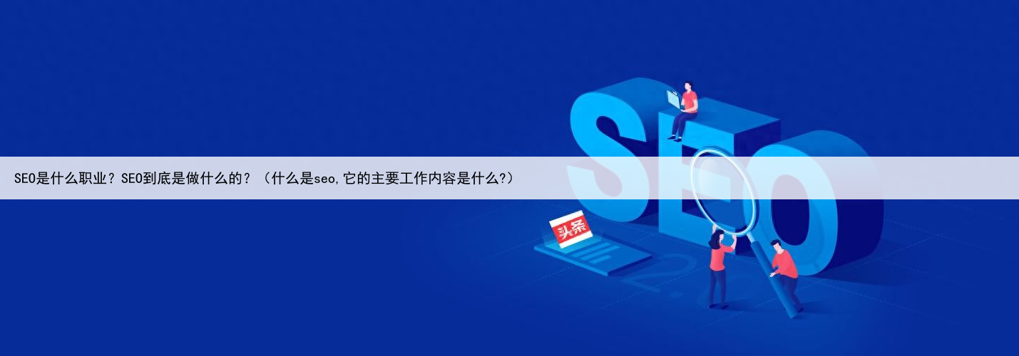 SEO是什么职业？SEO到底是做什么的？（什么是seo,它的主要工作内容是什么?）