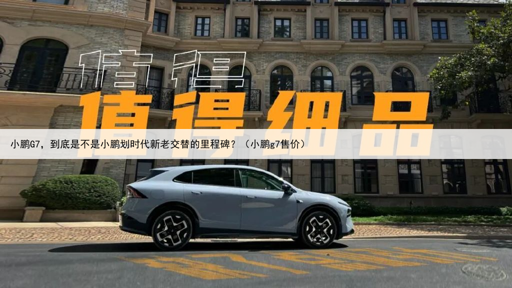 小鹏G7,到底是不是小鹏划时代新老交替的里程碑?(小鹏g7售价)