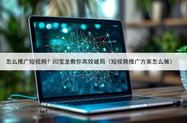 怎么推广短视频？闫宝龙教你高效破局（短视频推广方案怎么做）