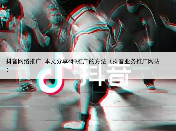 抖音网络推广,本文分享4种推广的方法(抖音业务推广网站)