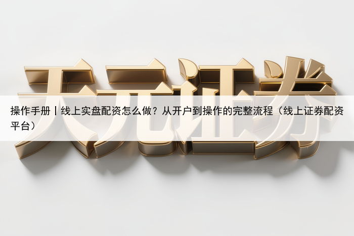 操作手册丨线上实盘配资怎么做？从开户到操作的完整流程（线上证券配资平台）