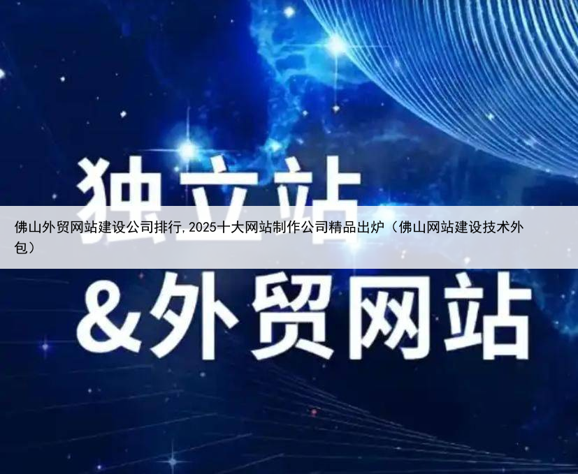 佛山外贸网站建设公司排行,2025十大网站制作公司精品出炉（佛山网站建设技术外包）