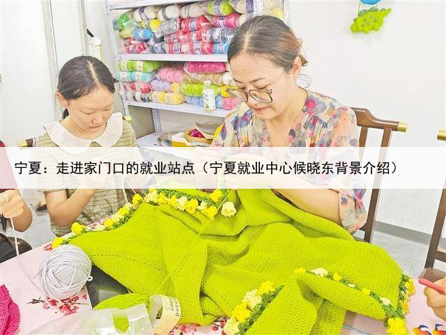 宁夏：走进家门口的就业站点（宁夏就业中心候晓东背景介绍）