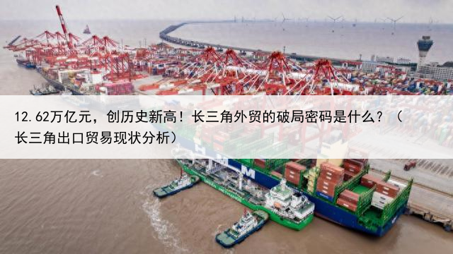 12.62万亿元,创历史新高!长三角外贸的破局密码是什么?(长三角出口贸易现状分析)