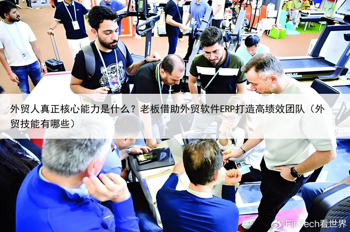 外贸人真正核心能力是什么?老板借助外贸软件ERP打造高绩效团队(外贸技能有哪些)