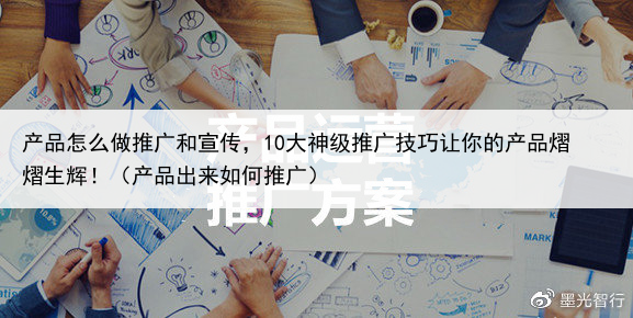 产品怎么做推广和宣传，10大神级推广技巧让你的产品熠熠生辉！（产品出来如何推广）
