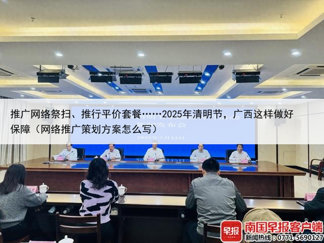推广网络祭扫、推行平价套餐……2025年清明节，广西这样做好保障（网络推广策划方案怎么写）