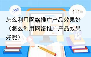 怎么利用网络推广产品效果好（怎么利用网络推广产品效果好呢）