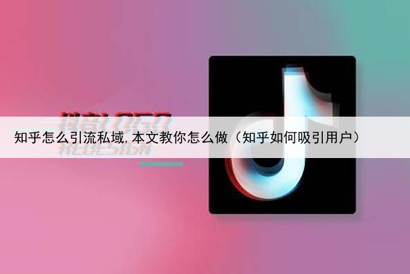 知乎怎么引流私域,本文教你怎么做(知乎如何吸引用户)