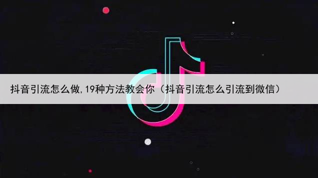 抖音引流怎么做,19种方法教会你(抖音引流怎么引流到微信)