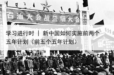 学习进行时 | 新中国如何实施前两个五年计划(前五个五年计划)