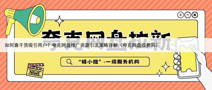 如何靠干货吸引用户?夸克网盘推广资源引流策略详解(夸克网盘收费吗)