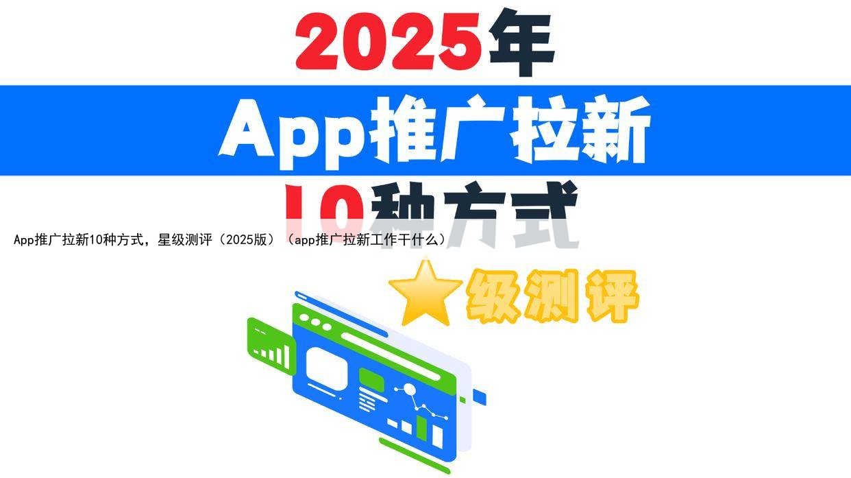App推广拉新10种方式,星级测评(2025版)(app推广拉新工作干什么)