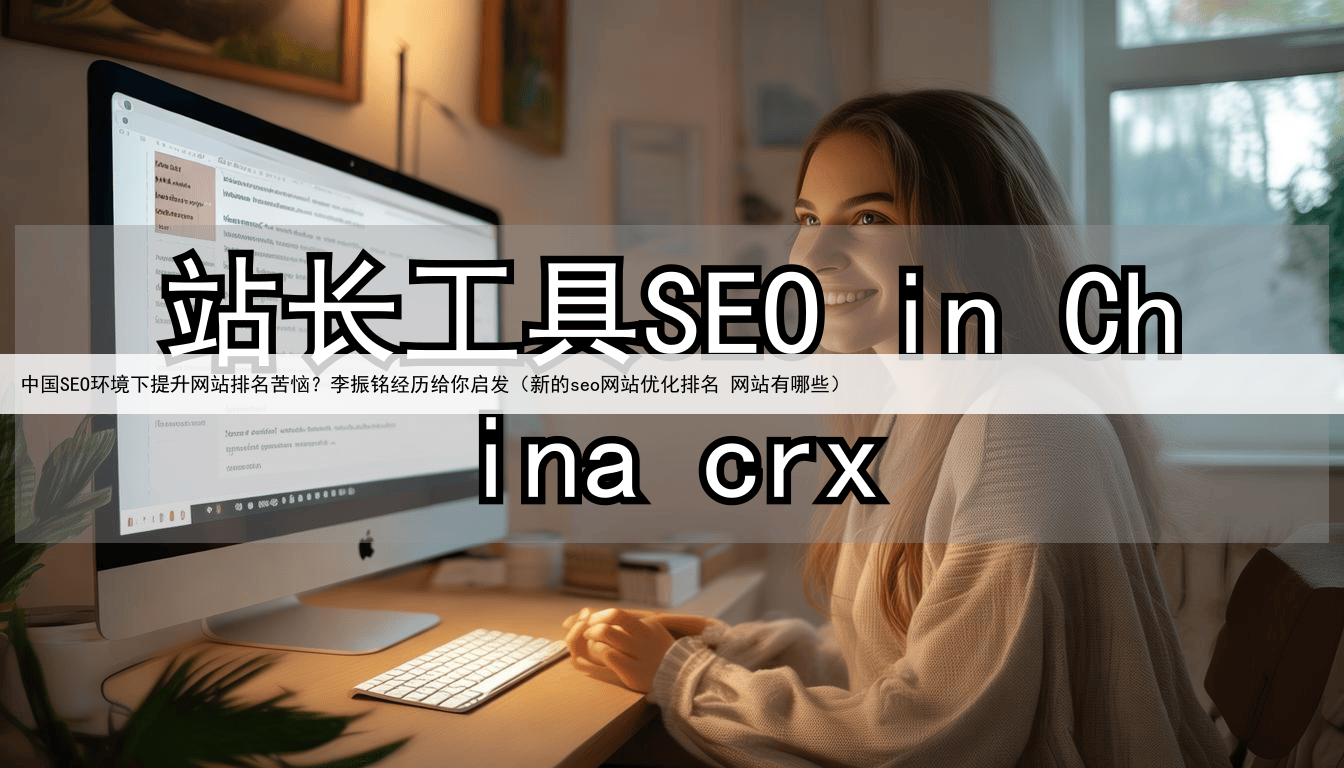 中国SEO环境下提升网站排名苦恼？李振铭经历给你启发（新的seo网站优化排名 网站有哪些）