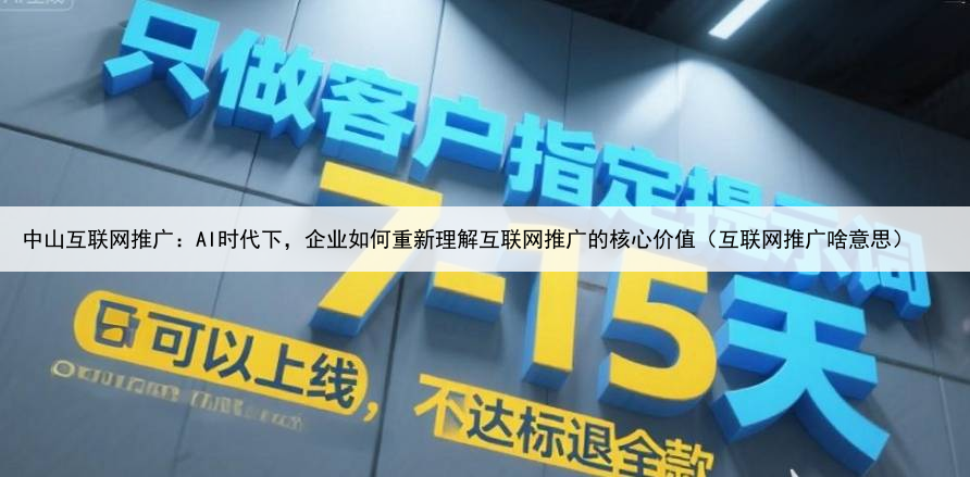 中山互联网推广：AI时代下，企业如何重新理解互联网推广的核心价值（互联网推广啥意思）