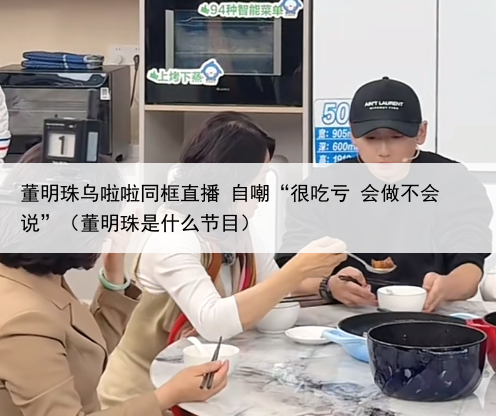 董明珠乌啦啦同框直播 自嘲“很吃亏 会做不会说”（董明珠是什么节目）