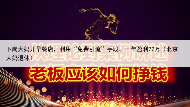 下岗大妈开早餐店,利用“免费引流”手段,一年盈利77万(北京大妈退休)