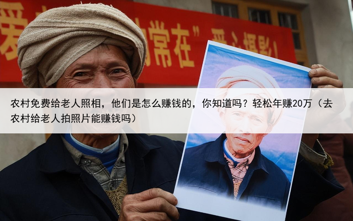 农村免费给老人照相,他们是怎么赚钱的,你知道吗?轻松年赚20万(去农村给老人拍照片能赚钱吗)