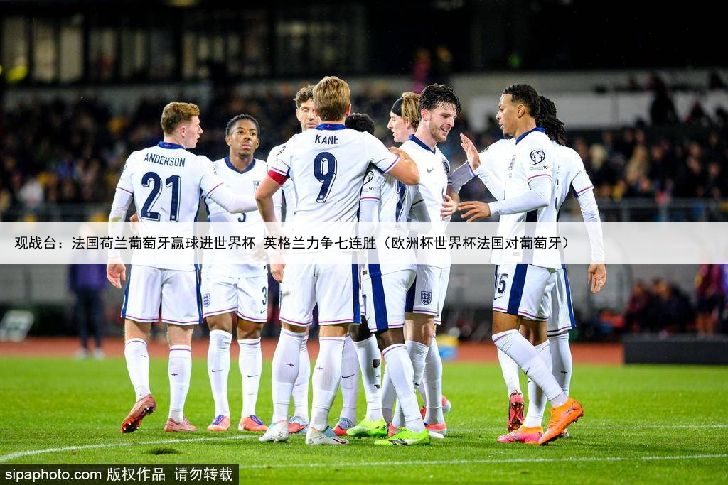 观战台：法国荷兰葡萄牙赢球进世界杯 英格兰力争七连胜（欧洲杯世界杯法国对葡萄牙）