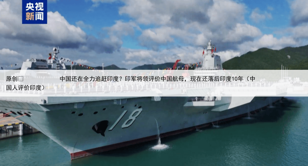 原创
            中国还在全力追赶印度？印军将领评价中国航母，现在还落后印度10年（中国人评价印度）