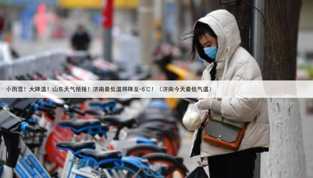 小雨雪!大降温!山东天气预报!济南最低温将降至-5℃!(济南今天最低气温)